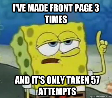 ive made front page 3 times and its only taken 57 attempts - Ill Have You Know Spongebob
