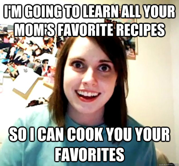 im going to learn all your moms favorite recipes so i can - Overly Attached Girlfriend