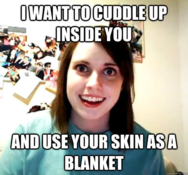 i want to cuddle up inside you and use your skin as a blanke - Overly Attached Girlfriend