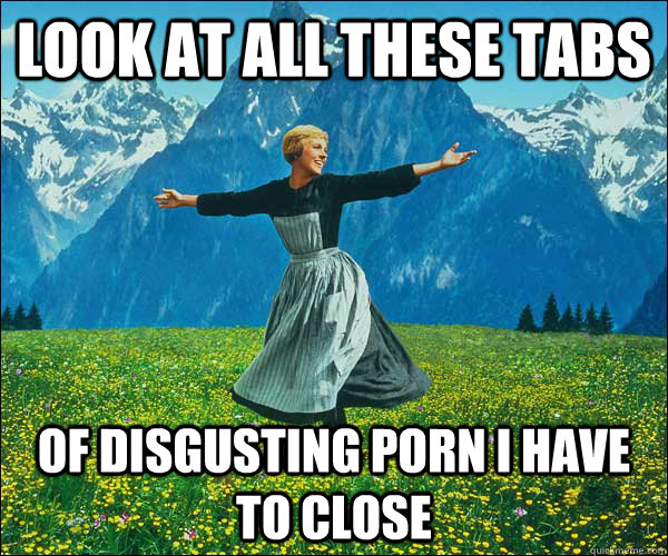 look at all these tabs of disgusting porn i have to close - Look at all these fucks