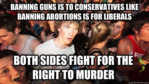 banning guns is to conservatives like banning abortions is f - Sudden Clarity Clarence