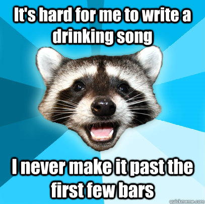 its hard for me to write a drinking song i never make it pa - Lame Pun Coon