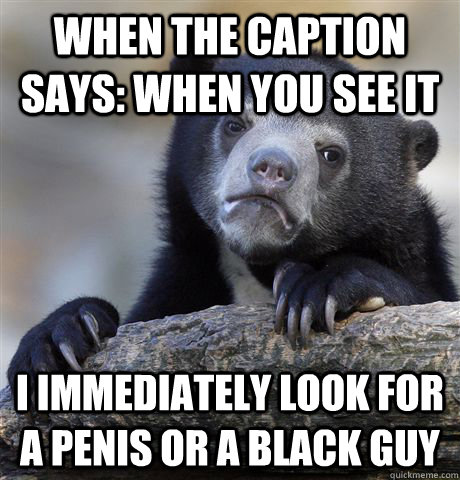 when the caption says when you see it i immediately look fo - Confession Bear