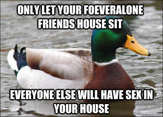 only let your foeveralone friends house sit everyone else wi - Actual Advice Mallard