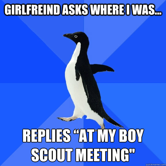 girlfreind asks where i was replies at my boy scout meet - Socially Awkward Penguin