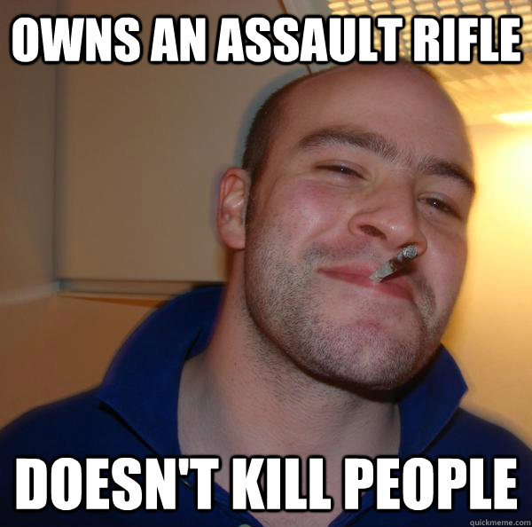 owns an assault rifle doesnt kill people - Good Guy Greg