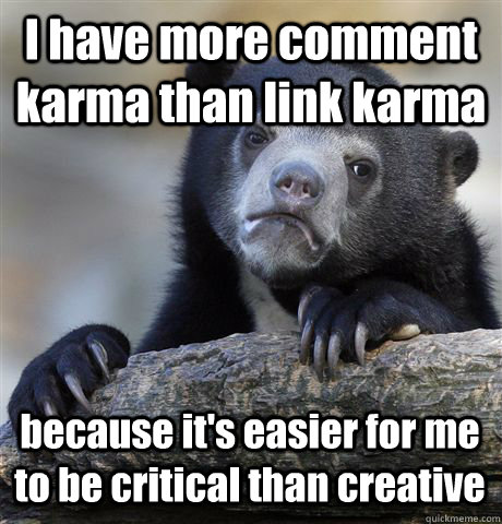i have more comment karma than link karma because its easie - Confession Bear