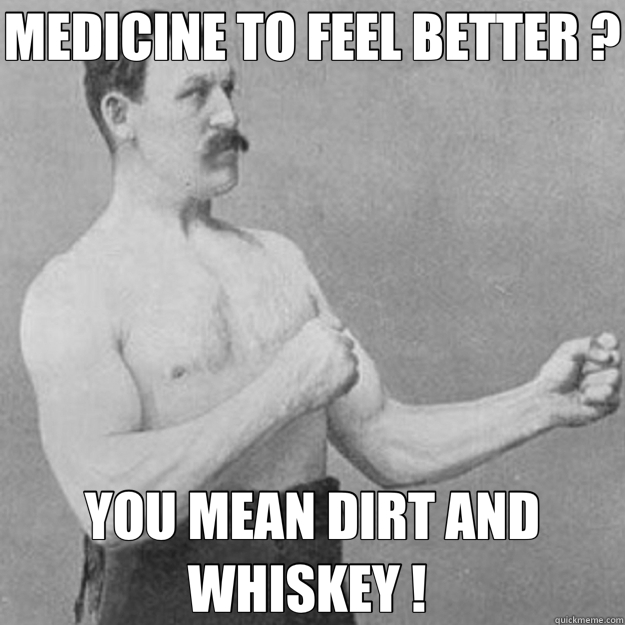 MEDICINE TO FEEL BETTER ? YOU MEAN DIRT AND WHISKEY ! - overly manly man