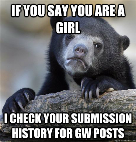 if you say you are a girl i check your submission history fo - Confession Bear