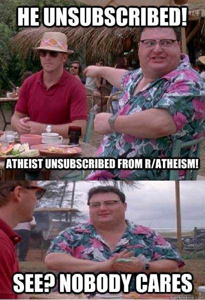 he unsubscribed atheist unsubscribed from ratheism see - Nobody Cares