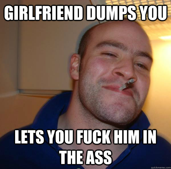 girlfriend dumps you lets you fuck him in the ass - Good Guy Greg