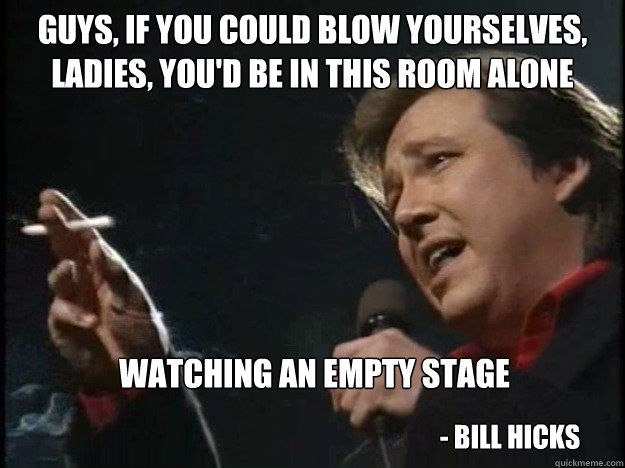 guys if you could blow yourselves ladies youd be in this - Bill Hicks