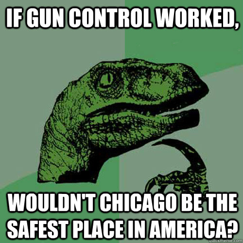 if gun control worked wouldnt chicago be the safest place - Philosoraptor
