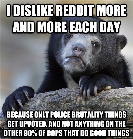 i dislike reddit more and more each day because only police - Confession Bear