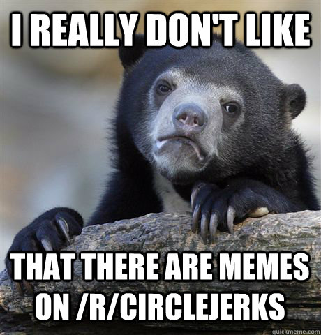 i really dont like that there are memes on rcirclejerks - Confession Bear