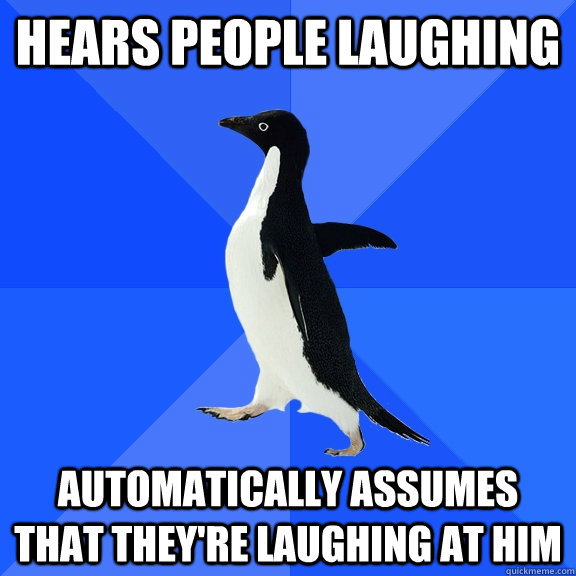 hears people laughing automatically assumes that theyre la - Socially Awkward Penguin