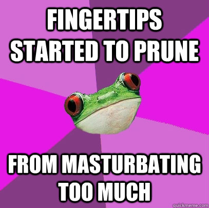 fingertips started to prune from masturbating too much - Foul Bachelorette Frog