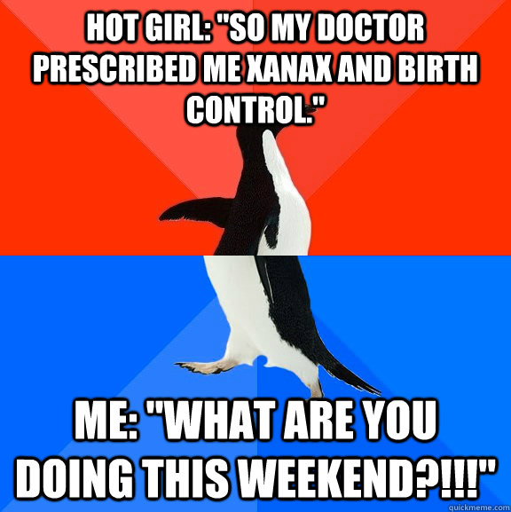 hot girl so my doctor prescribed me xanax and birth contro - Socially Awesome Awkward Penguin