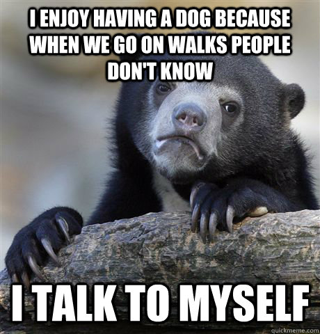 i enjoy having a dog because when we go on walks people don - Confession Bear