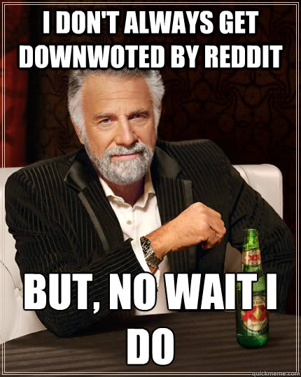 i dont always get downwoted by reddit but no wait i do - The Most Interesting Man In The World