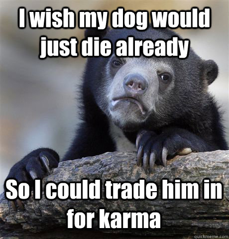 i wish my dog would just die already so i could trade him in - Confession Bear