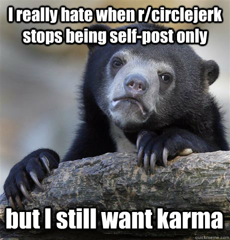 i really hate when rcirclejerk stops being selfpost only b - Confession Bear
