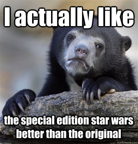 i actually like the special edition star wars better than th - Confession Bear