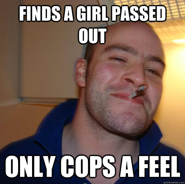 finds a girl passed out only cops a feel - Good Guy Greg