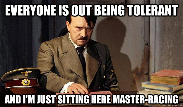everyone is out being tolerant and im just sitting here mas -