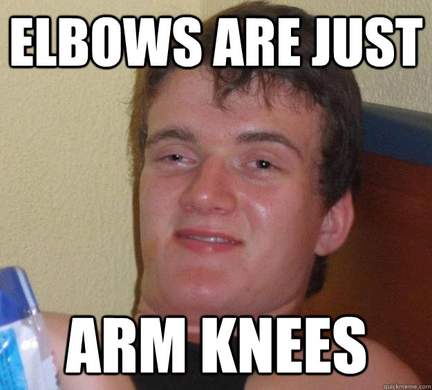 elbows are just arm knees - 10 Guy