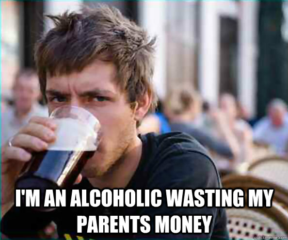 im an alcoholic wasting my parents money - Lazy College Senior