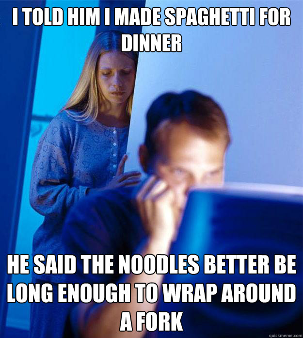 i told him i made spaghetti for dinner he said the noodles b - Redditors Wife