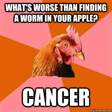 whats worse than finding a worm in your apple cancer - anti joke chicken