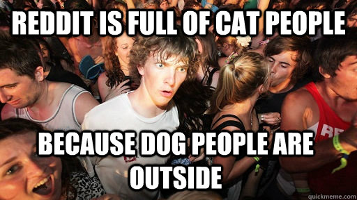 reddit is full of cat people because dog people are outside - Sudden Clarity Clarence