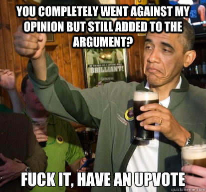 you completely went against my opinion but still added to th - Upvote Obama