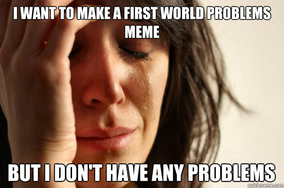 i want to make a first world problems meme but i dont have - First World Problems