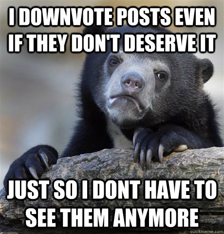 i downvote posts even if they dont deserve it just so i don - Confession Bear