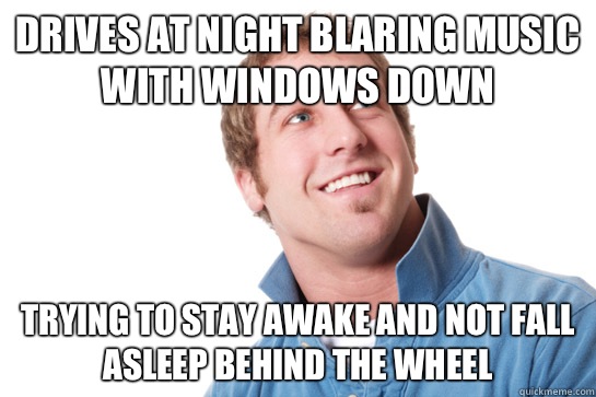 Drives at night blaring music with windows down Trying to st - Misunderstood D-Bag