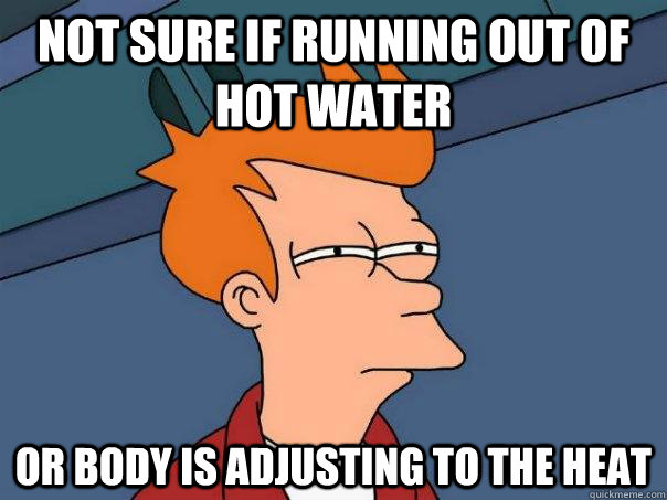 not sure if running out of hot water or body is adjusting to - Futurama Fry