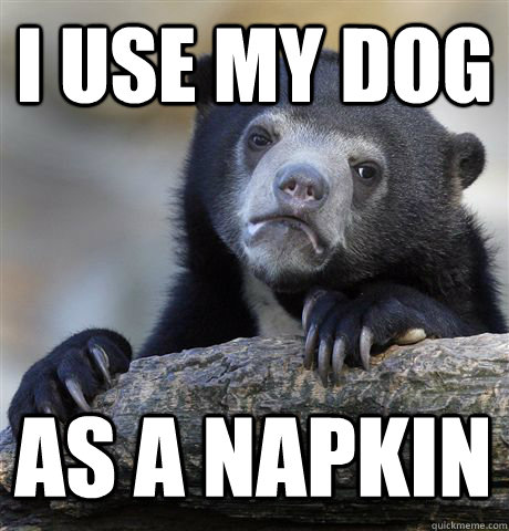 i use my dog as a napkin - Confession Bear