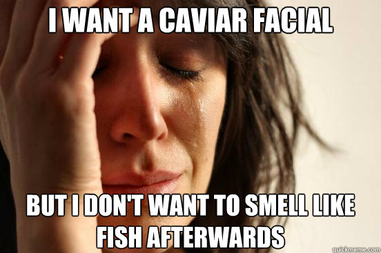 i want a caviar facial but i dont want to smell like fish a - First World Problems