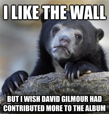 i like the wall but i wish david gilmour had contributed mor - Confession Bear