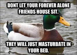 dont let your forever alone friends house sit they will jus - Good Advice Duck