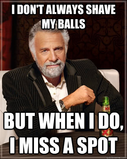 i dont always shave my balls but when i do i miss a spot - The Most Interesting Man In The World