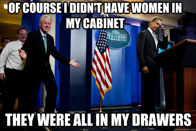 of course i didnt have women in my cabinet they were all in - Inappropriate Timing Bill Clinton