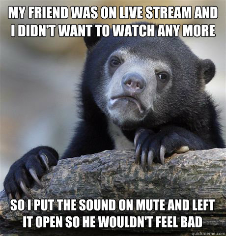 my friend was on live stream and i didnt want to watch any - Confession Bear