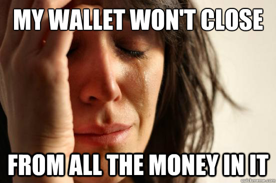 my wallet wont close from all the money in it - First World Problems