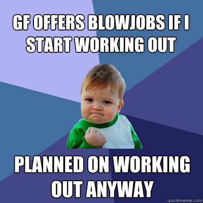 gf offers blowjobs if i start working out planned on working - Success Baby