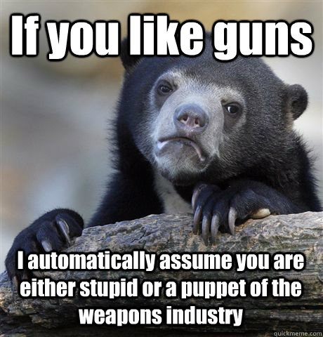 if you like guns i automatically assume you are either stupi - Confession Bear