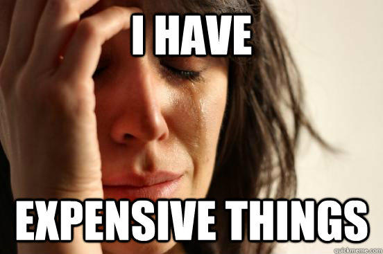 i have expensive things - First World Problems